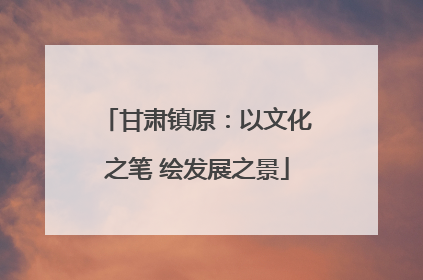 甘肃镇原：以文化之笔 绘发展之景