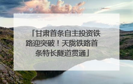 甘肃首条自主投资铁路迎突破！天陇铁路首条特长隧道贯通
