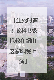生死时速！教科书级抢救在韶山这家医院上演