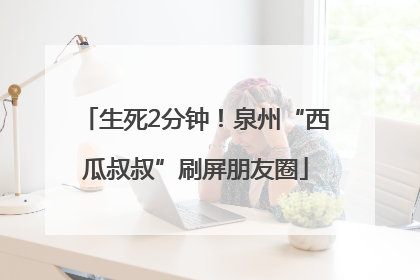 生死2分钟！泉州“西瓜叔叔”刷屏朋友圈