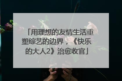 用理想的友情生活重塑综艺的边界，《快乐的大人2》治愈收官