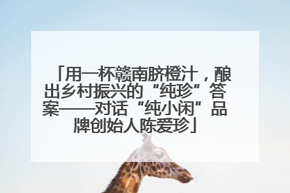 用一杯赣南脐橙汁，酿出乡村振兴的“纯珍”答案——对话“纯小闲”品牌创始人陈爱珍