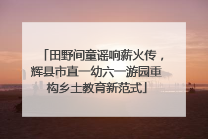 田野间童谣响薪火传，辉县市直一幼六一游园重构乡土教育新范式