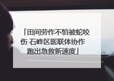 田间劳作不慎被蛇咬伤 石峰区医联体协作跑出急救新速度