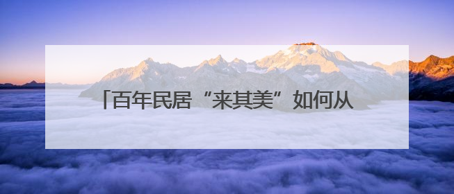 百年民居“来其美”如何从危房“孤岛”变挂牌文物？