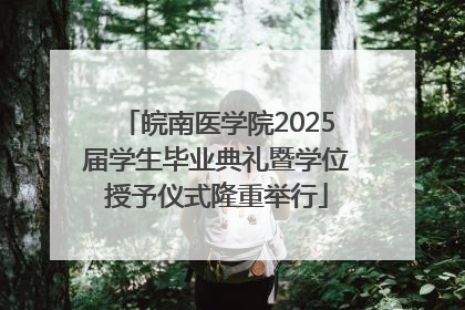 皖南医学院2025届学生毕业典礼暨学位授予仪式隆重举行