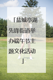 盐城亭湖先锋街道举办端午节主题文化活动
