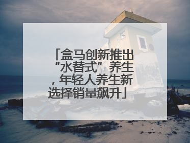 盒马创新推出“水替式”养生，年轻人养生新选择销量飙升