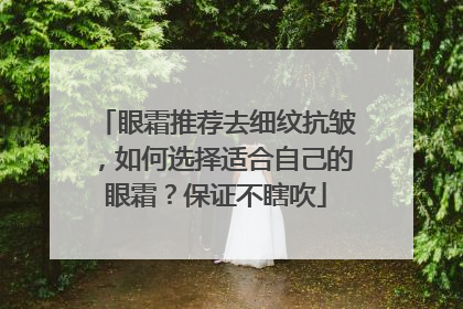 眼霜推荐去细纹抗皱，如何选择适合自己的眼霜？保证不瞎吹