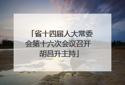 省十四届人大常委会第十六次会议召开 胡昌升主持