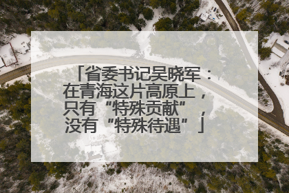 省委书记吴晓军：在青海这片高原上，只有“特殊贡献”，没有“特殊待遇”