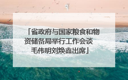 省政府与国家粮食和物资储备局举行工作会谈 毛伟明刘焕鑫出席