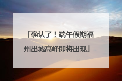 确认了！端午假期福州出城高峰即将出现