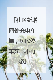 社区新增四处充电车棚，居民停车充电不再愁