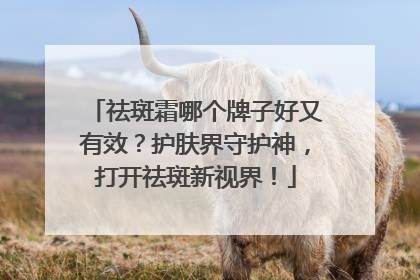 祛斑霜哪个牌子好又有效？护肤界守护神，打开祛斑新视界！