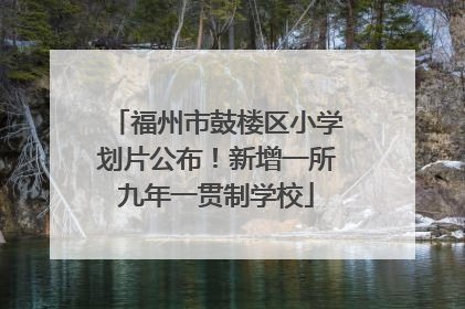 福州市鼓楼区小学划片公布！新增一所九年一贯制学校