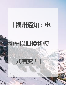 福州通知：电动车以旧换新模式有变！