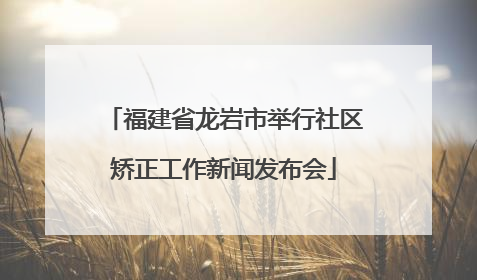 福建省龙岩市举行社区矫正工作新闻发布会