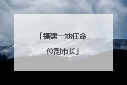 福建一地任命一位副市长