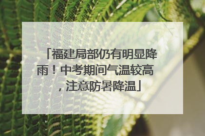 福建局部仍有明显降雨！中考期间气温较高，注意防暑降温