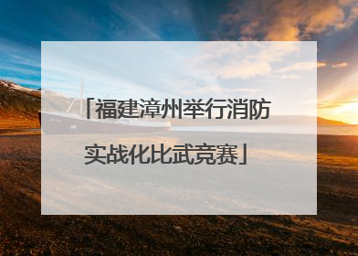 福建漳州举行消防实战化比武竞赛