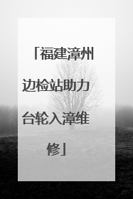 福建漳州边检站助力台轮入漳维修