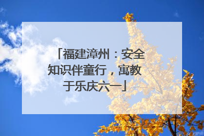 福建漳州：安全知识伴童行，寓教于乐庆六一
