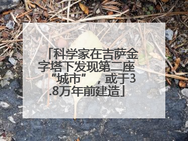 科学家在吉萨金字塔下发现第二座“城市”，或于3.8万年前建造