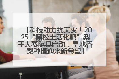 科技助力抗天灾！2025“黑松土活化肥”梨王大赛隰县启动，旱地香梨种植迎来新希望