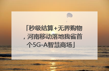 秒级结算+无界购物，河南移动落地我省首个5G-A智慧商场