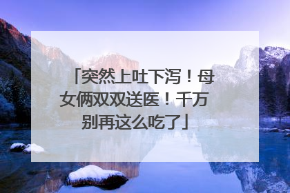 突然上吐下泻！母女俩双双送医！千万别再这么吃了