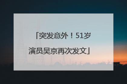 突发意外！51岁演员吴京再次发文