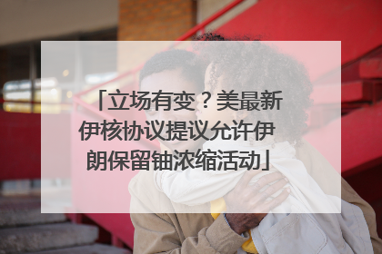 立场有变？美最新伊核协议提议允许伊朗保留铀浓缩活动
