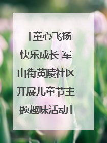 童心飞扬 快乐成长 军山街黄陵社区开展儿童节主题趣味活动