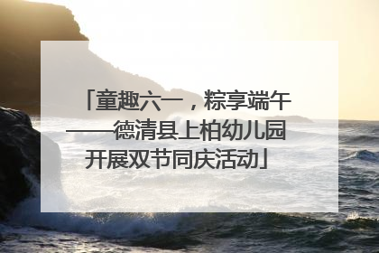童趣六一，粽享端午——德清县上柏幼儿园开展双节同庆活动