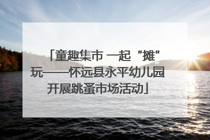童趣集市 一起“摊”玩——怀远县永平幼儿园开展跳蚤市场活动