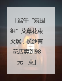 端午“氛围组”艾草花束火爆，长沙有花店卖到98元一束
