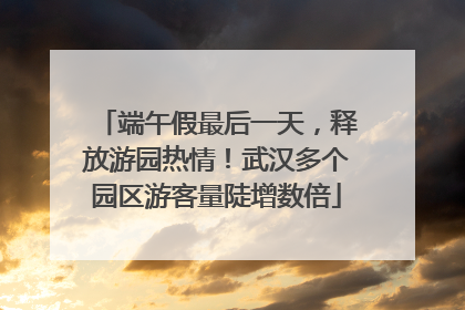 端午假最后一天，释放游园热情！武汉多个园区游客量陡增数倍