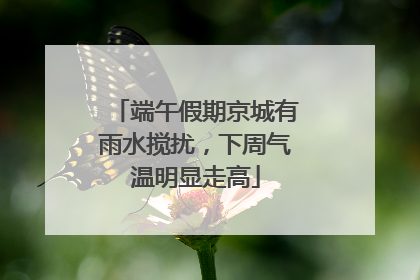 端午假期京城有雨水搅扰，下周气温明显走高