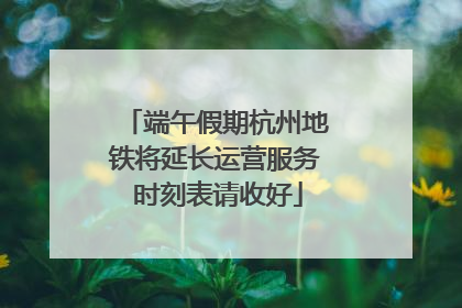 端午假期杭州地铁将延长运营服务 时刻表请收好