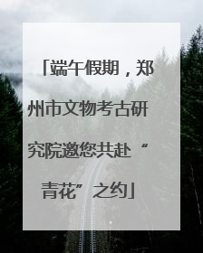 端午假期，郑州市文物考古研究院邀您共赴“青花”之约