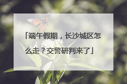 端午假期，长沙城区怎么走？交警研判来了
