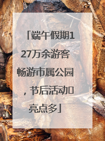 端午假期127万余游客畅游市属公园，节后活动﻿亮点多