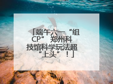 端午六一“组CP” 郑州科技馆科学玩法超“上头”！