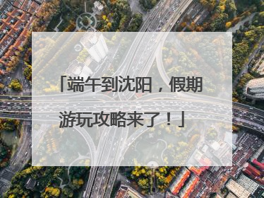 端午到沈阳，假期游玩攻略来了！