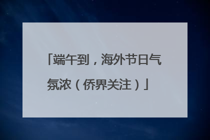 端午到，海外节日气氛浓（侨界关注）