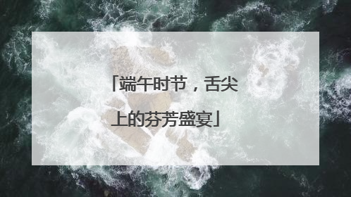 端午时节，舌尖上的芬芳盛宴