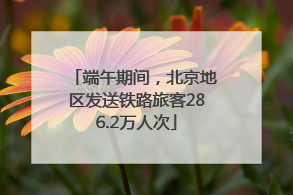 端午期间，北京地区发送铁路旅客286.2万人次