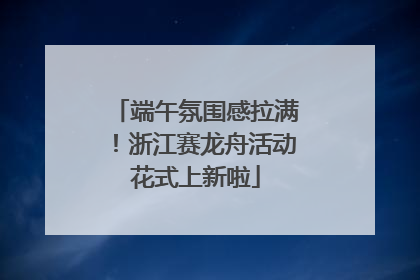 端午氛围感拉满！浙江赛龙舟活动花式上新啦