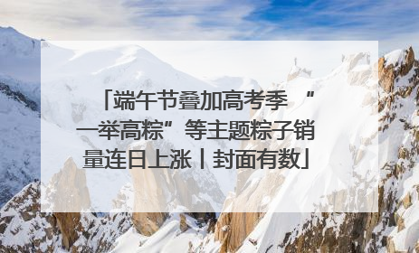 端午节叠加高考季 “一举高粽”等主题粽子销量连日上涨丨封面有数